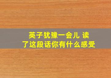 英子犹豫一会儿 读了这段话你有什么感受